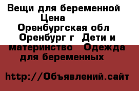 Вещи для беременной › Цена ­ 550 - Оренбургская обл., Оренбург г. Дети и материнство » Одежда для беременных   